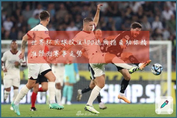 世界杯买球投注App选购指南助你精准预测赛事走势