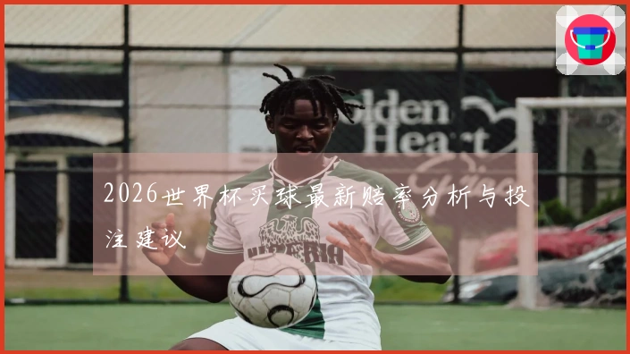 2026世界杯买球最新赔率分析与投注建议