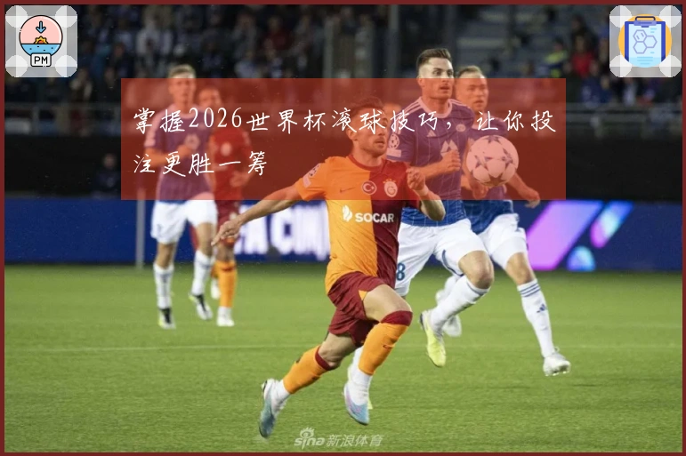 掌握2026世界杯滚球技巧，让你投注更胜一筹