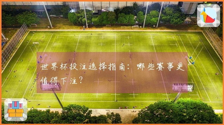 世界杯投注选择指南：哪些赛事更值得下注？