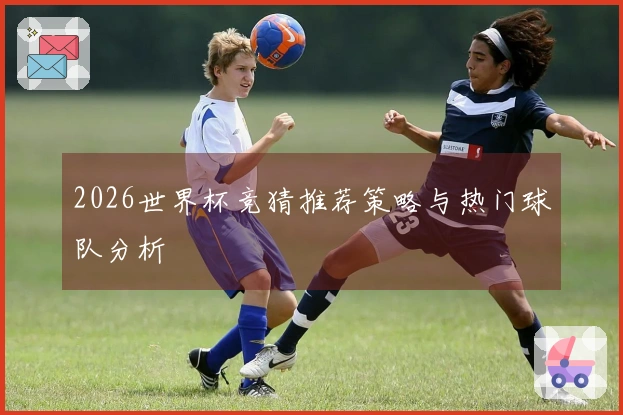 2026世界杯竞猜推荐策略与热门球队分析