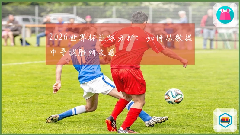 2026世界杯让球分析：如何从数据中寻找胜利之道