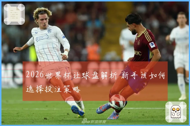 2026世界杯让球盘解析 新手该如何选择投注策略