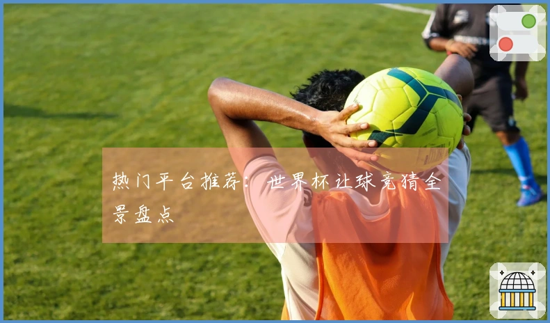 热门平台推荐：世界杯让球竞猜全景盘点