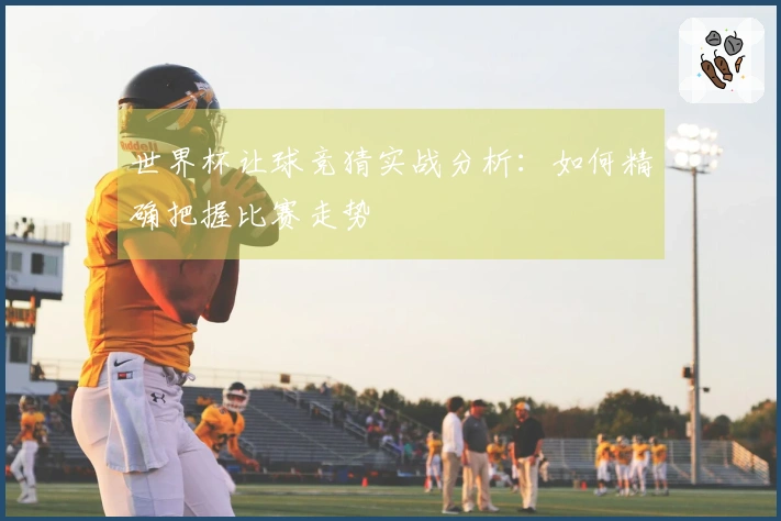 世界杯让球竞猜实战分析：如何精确把握比赛走势