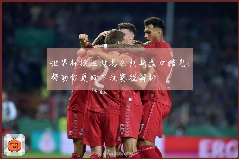 世界杯投注站怎么判断盘口信息，帮助你更好下注赛程解析