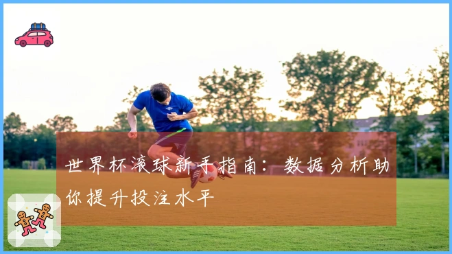 世界杯滚球新手指南：数据分析助你提升投注水平