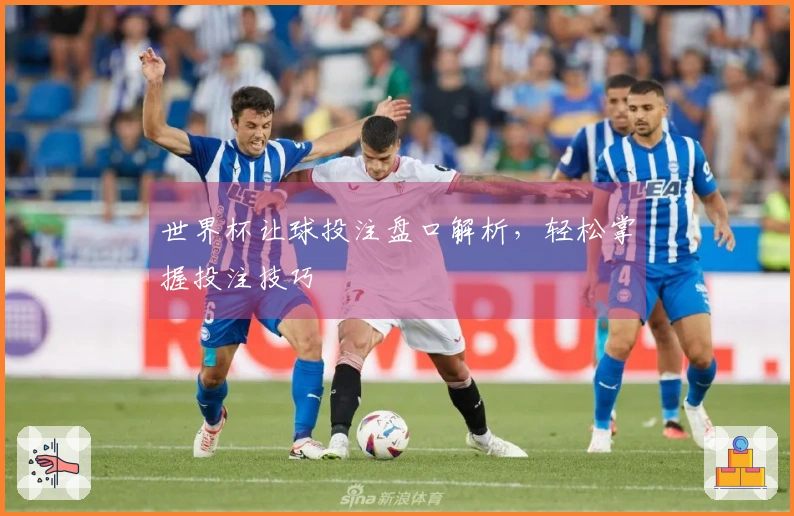 世界杯让球投注盘口解析，轻松掌握投注技巧