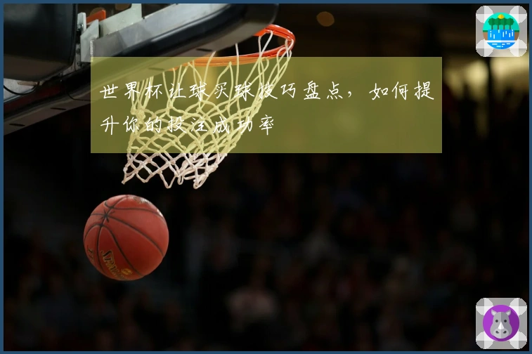 世界杯让球买球技巧盘点，如何提升你的投注成功率