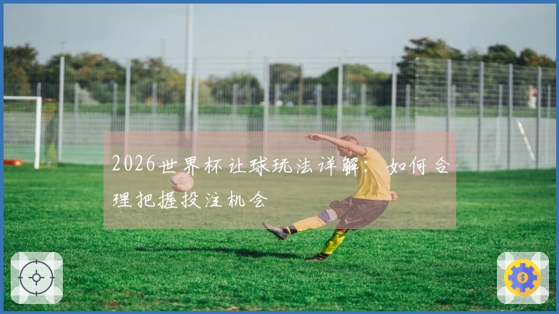 2026世界杯让球玩法详解：如何合理把握投注机会