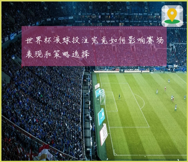 世界杯滚球投注究竟如何影响赛场表现和策略选择