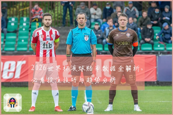 2026世界杯滚球赔率数据全解析，必看投注技巧与趋势分析