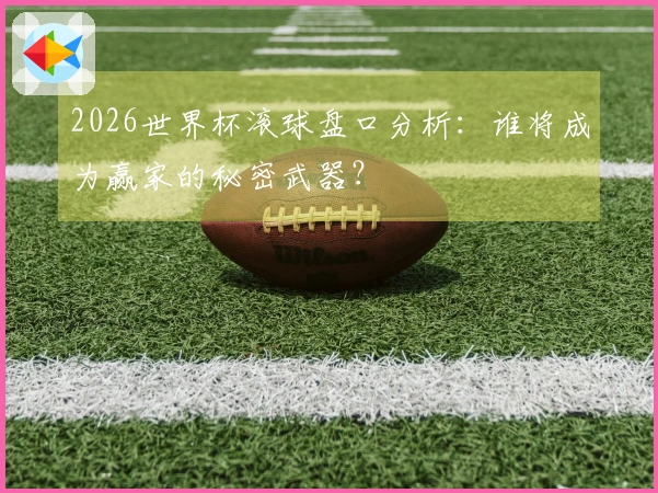 2026世界杯滚球盘口分析：谁将成为赢家的秘密武器？