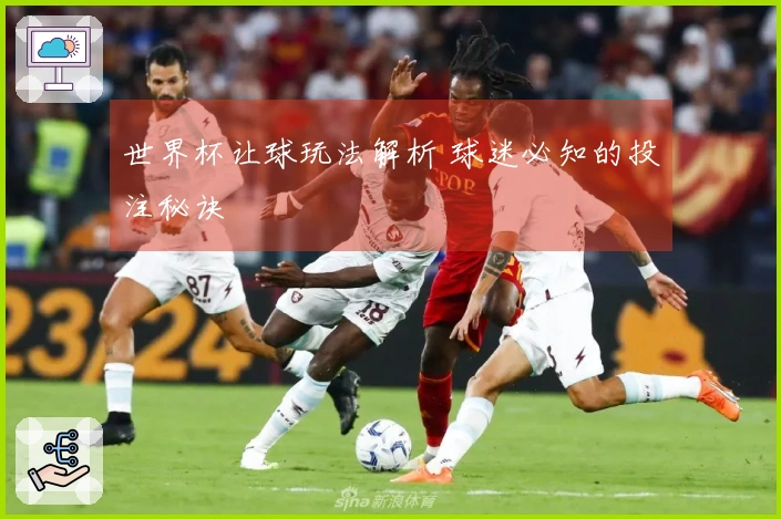 世界杯让球玩法解析 球迷必知的投注秘诀