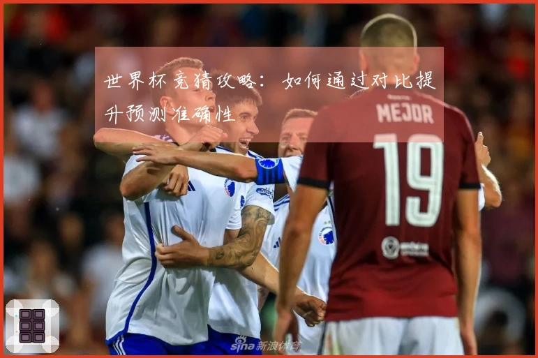 世界杯竞猜攻略：如何通过对比提升预测准确性