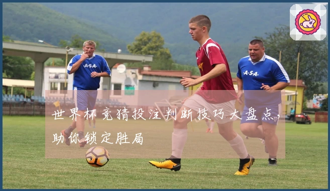 世界杯竞猜投注判断技巧大盘点，助你锁定胜局