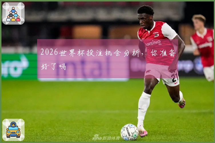 2026世界杯投注机会分析，你准备好了吗