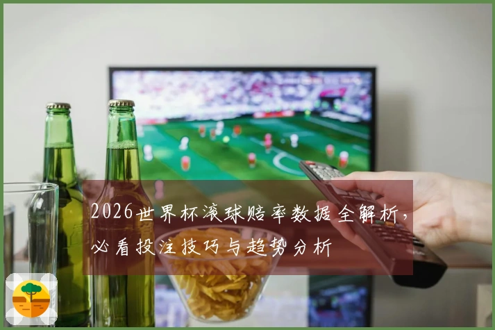 2026世界杯滚球赔率数据全解析，必看投注技巧与趋势分析