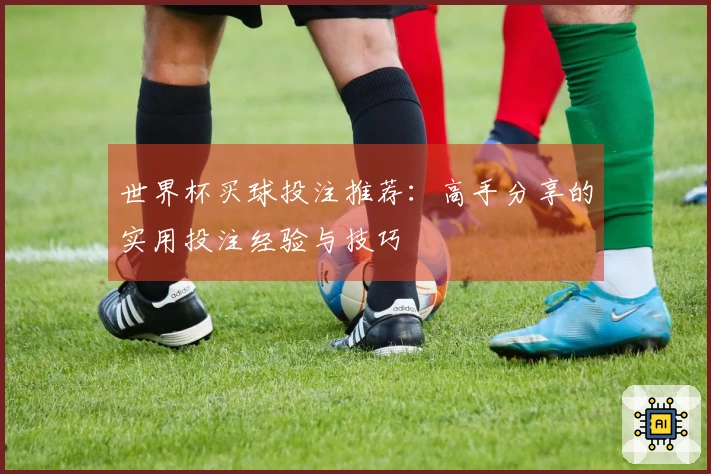 世界杯买球投注推荐：高手分享的实用投注经验与技巧