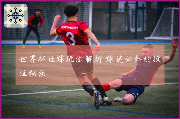 世界杯让球玩法解析 球迷必知的投注秘诀