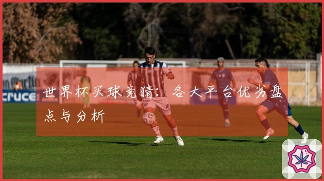 世界杯买球竞猜：各大平台优劣盘点与分析