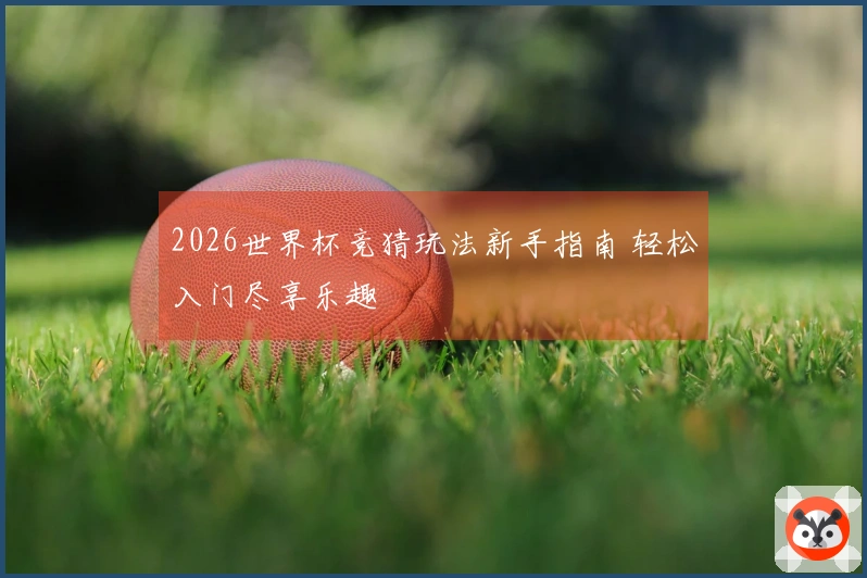 2026世界杯竞猜玩法新手指南 轻松入门尽享乐趣