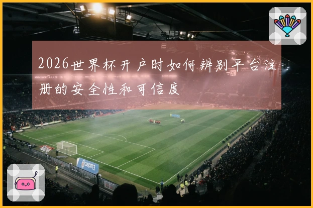 2026世界杯开户时如何辨别平台注册的安全性和可信度