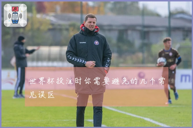 世界杯投注时你需要避免的几个常见误区