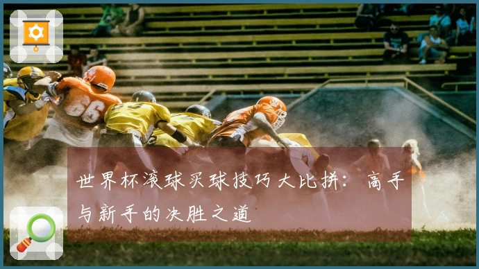 世界杯滚球买球技巧大比拼：高手与新手的决胜之道