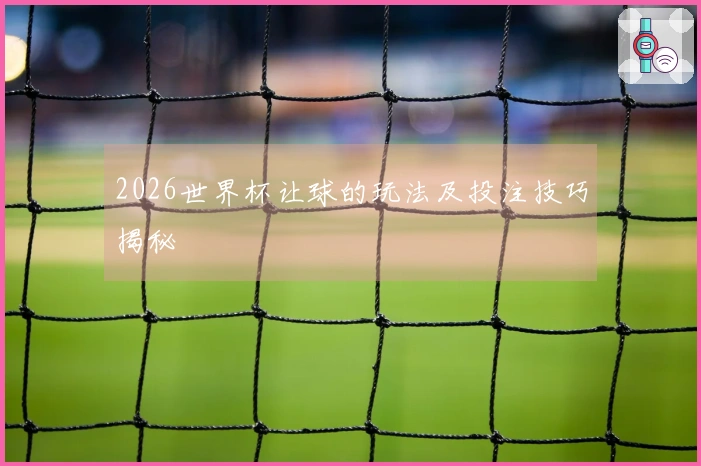 2026世界杯让球的玩法及投注技巧揭秘
