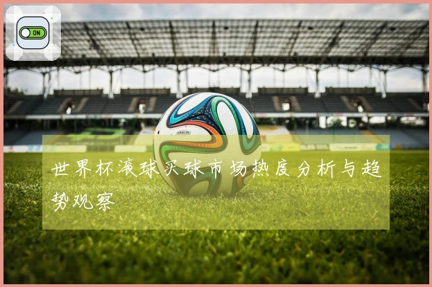 世界杯滚球买球市场热度分析与趋势观察