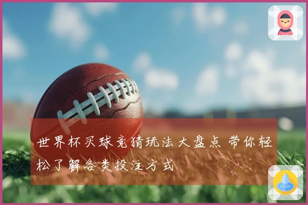 世界杯买球竞猜玩法大盘点 带你轻松了解各类投注方式