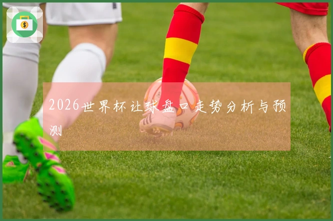 2026世界杯让球盘口走势分析与预测