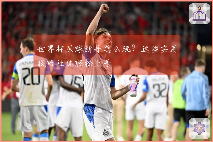 世界杯买球新手怎么玩？这些实用技巧让你轻松上手