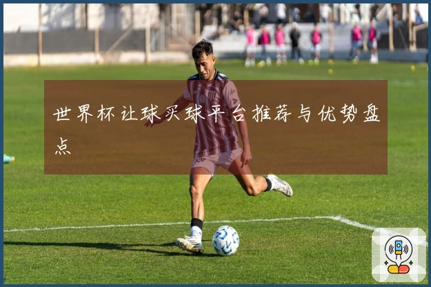 世界杯让球买球平台推荐与优势盘点