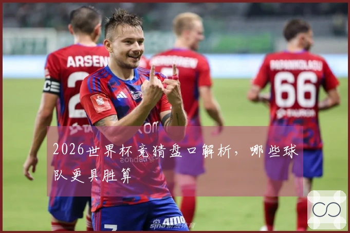 2026世界杯竞猜盘口解析，哪些球队更具胜算