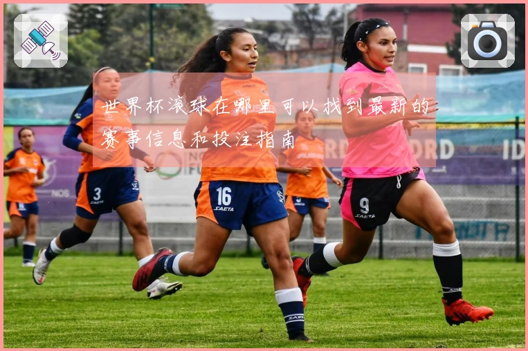 世界杯滚球在哪里可以找到最新的赛事信息和投注指南