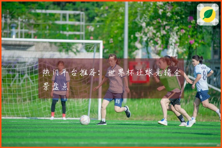 热门平台推荐：世界杯让球竞猜全景盘点