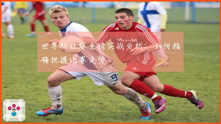 世界杯让球竞猜实战分析：如何精确把握比赛走势