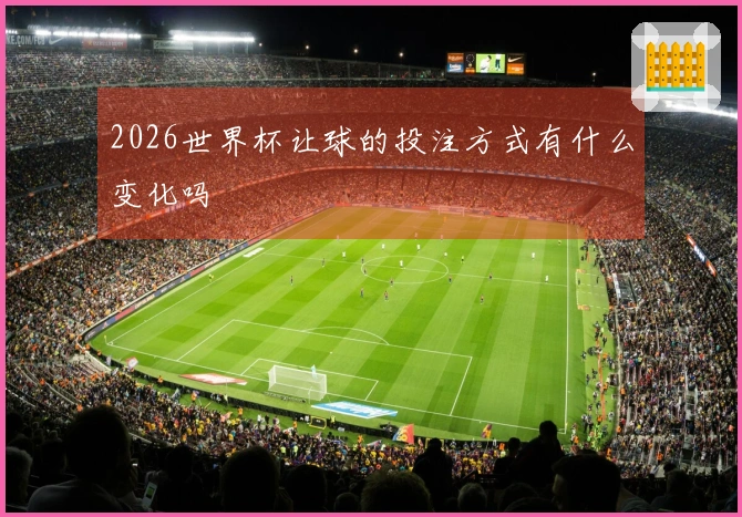 2026世界杯让球的投注方式有什么变化吗