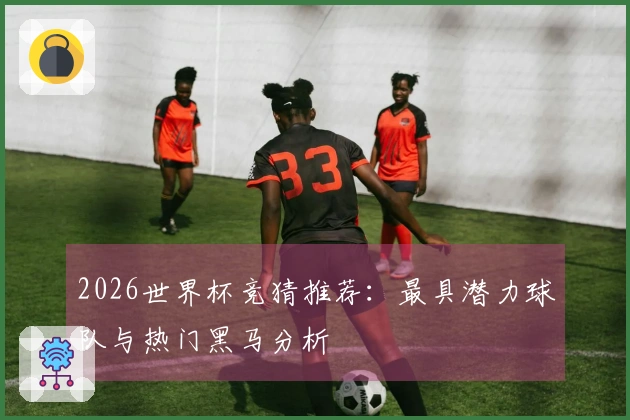 2026世界杯竞猜推荐：最具潜力球队与热门黑马分析