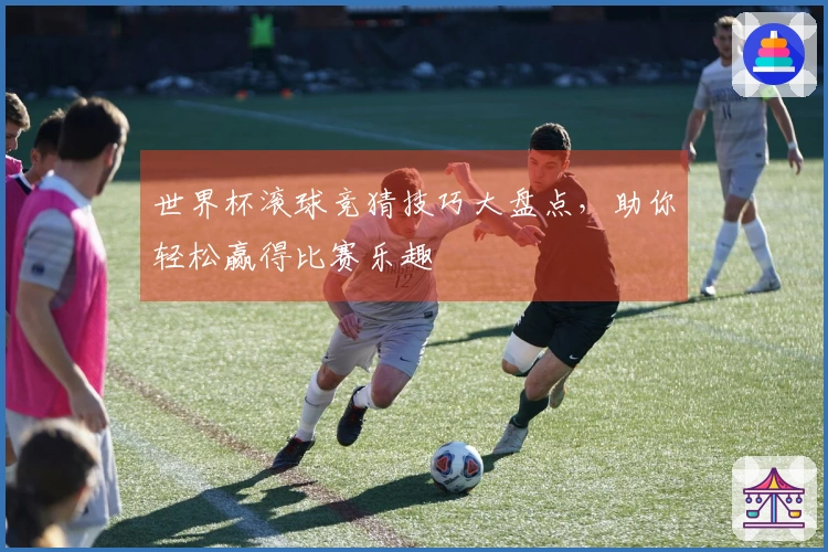 世界杯滚球竞猜技巧大盘点，助你轻松赢得比赛乐趣