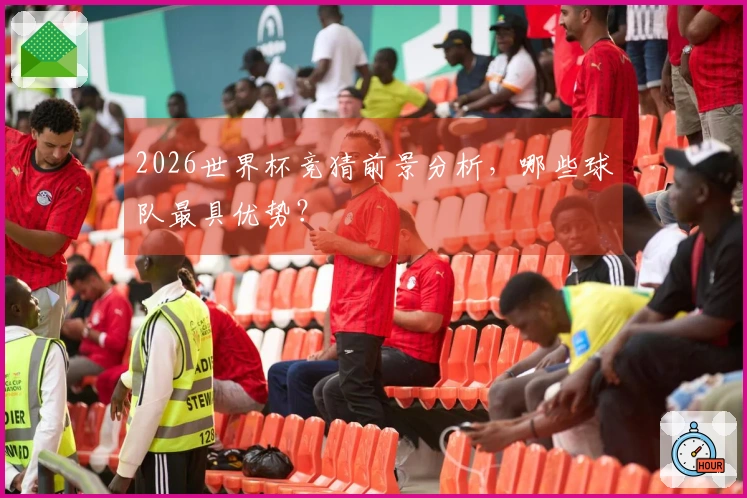 2026世界杯竞猜前景分析，哪些球队最具优势？