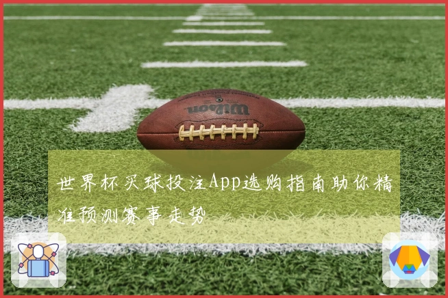 世界杯买球投注App选购指南助你精准预测赛事走势