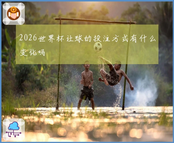 2026世界杯让球的投注方式有什么变化吗