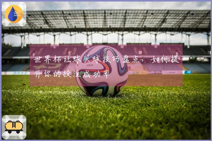 世界杯让球买球技巧盘点，如何提升你的投注成功率