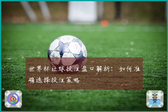 世界杯让球投注盘口解析：如何准确选择投注策略