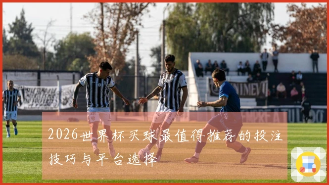 2026世界杯买球最值得推荐的投注技巧与平台选择