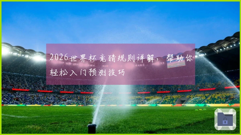 2026世界杯竞猜规则详解，帮助你轻松入门预测技巧