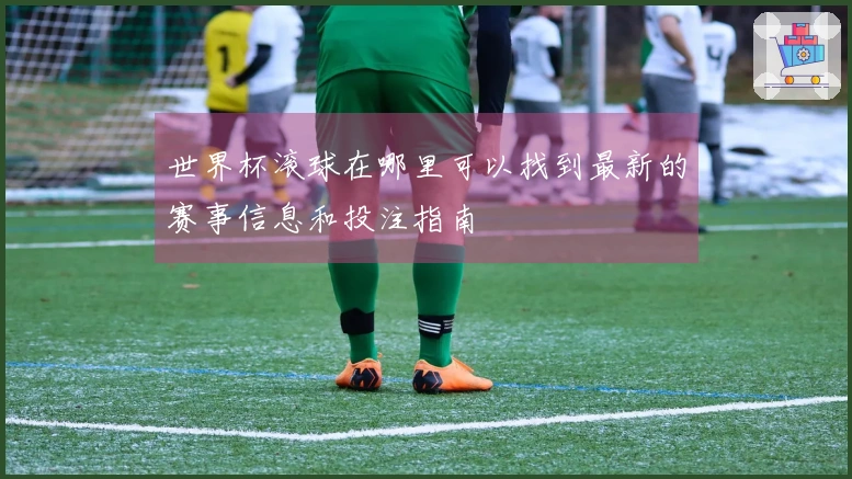 世界杯滚球在哪里可以找到最新的赛事信息和投注指南